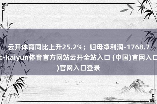 云开体育同比上升25.2%；归母净利润-1768.76万元-kaiyun体育官方网站云开全站入口 (中国)官网入口登录