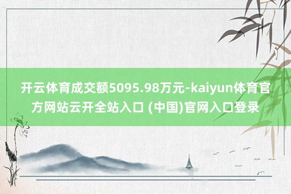 开云体育成交额5095.98万元-kaiyun体育官方网站云开全站入口 (中国)官网入口登录