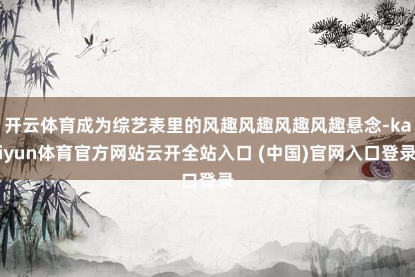 开云体育成为综艺表里的风趣风趣风趣风趣悬念-kaiyun体育官方网站云开全站入口 (中国)官网入口登录