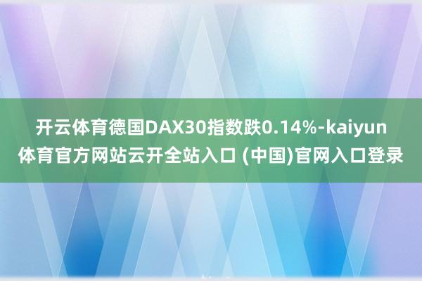 开云体育德国DAX30指数跌0.14%-kaiyun体育官方网站云开全站入口 (中国)官网入口登录