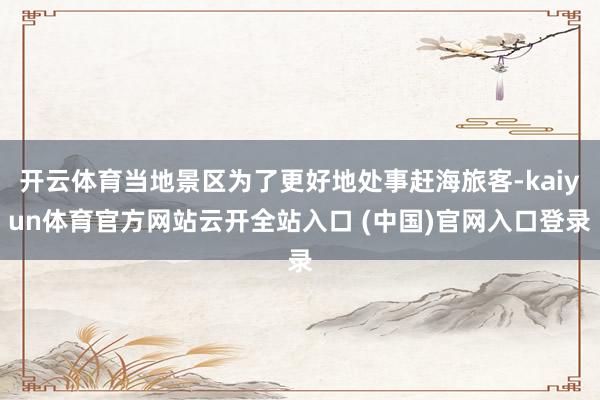 开云体育当地景区为了更好地处事赶海旅客-kaiyun体育官方网站云开全站入口 (中国)官网入口登录