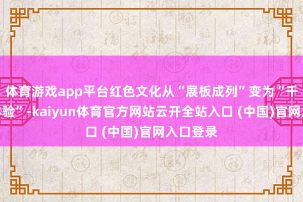 体育游戏app平台红色文化从“展板成列”变为“千里浸式体验”-kaiyun体育官方网站云开全站入口 (中国)官网入口登录