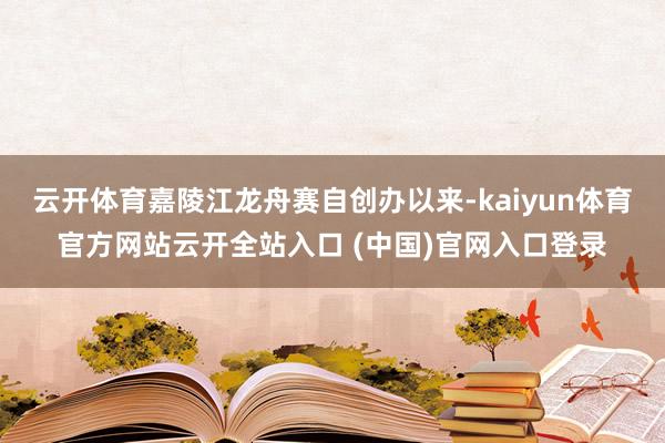 云开体育嘉陵江龙舟赛自创办以来-kaiyun体育官方网站云开全站入口 (中国)官网入口登录