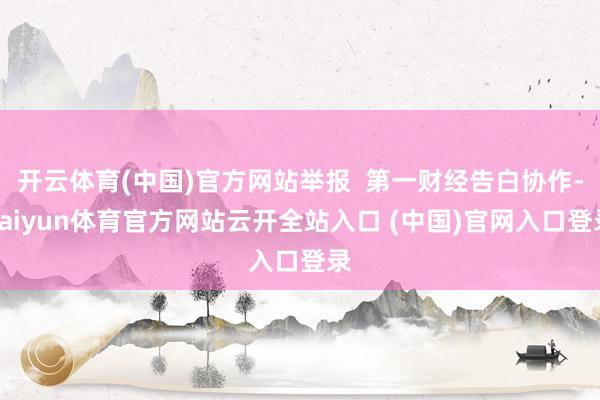 开云体育(中国)官方网站举报 第一财经告白协作-kaiyun体育官方网站云开全站入口 (中国)官网入口登录