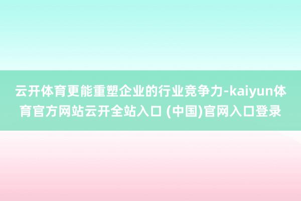 云开体育更能重塑企业的行业竞争力-kaiyun体育官方网站云开全站入口 (中国)官网入口登录