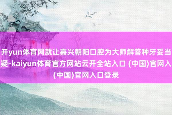 开yun体育网就让嘉兴朝阳口腔为大师解答种牙妥当期的狐疑-kaiyun体育官方网站云开全站入口 (中国)官网入口登录
