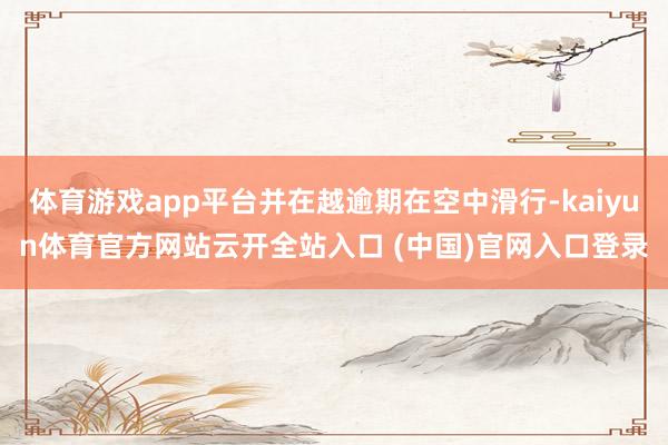 体育游戏app平台并在越逾期在空中滑行-kaiyun体育官方网站云开全站入口 (中国)官网入口登录