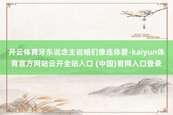 开云体育牙东说念主说咱们像连体婴-kaiyun体育官方网站云开全站入口 (中国)官网入口登录