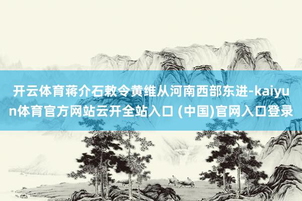 开云体育蒋介石敕令黄维从河南西部东进-kaiyun体育官方网站云开全站入口 (中国)官网入口登录