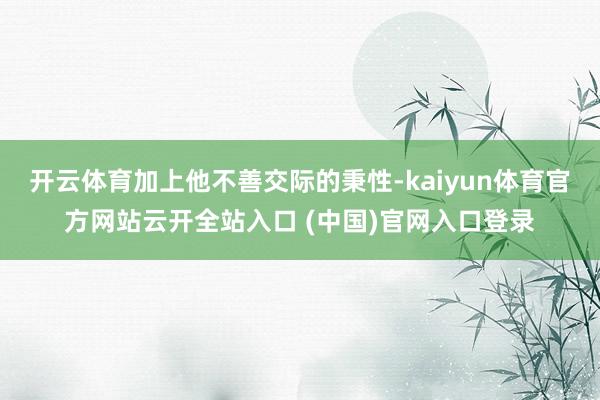 开云体育加上他不善交际的秉性-kaiyun体育官方网站云开全站入口 (中国)官网入口登录