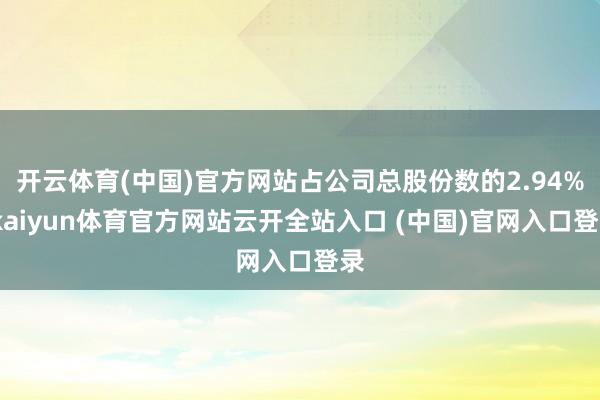 开云体育(中国)官方网站占公司总股份数的2.94%-kaiyun体育官方网站云开全站入口 (中国)官网入口登录