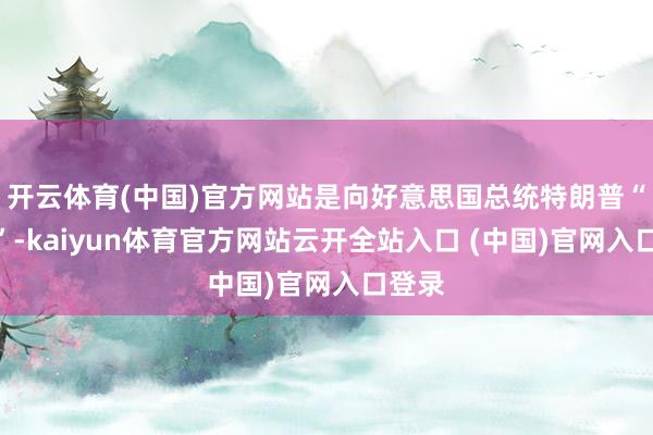 开云体育(中国)官方网站是向好意思国总统特朗普“屈服”-kaiyun体育官方网站云开全站入口 (中国)官网入口登录