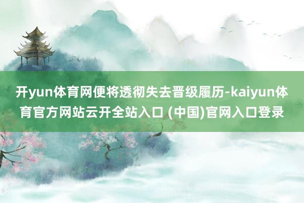 开yun体育网便将透彻失去晋级履历-kaiyun体育官方网站云开全站入口 (中国)官网入口登录