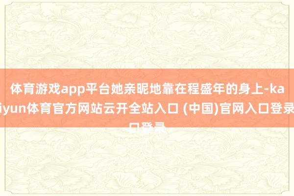 体育游戏app平台她亲昵地靠在程盛年的身上-kaiyun体育官方网站云开全站入口 (中国)官网入口登录