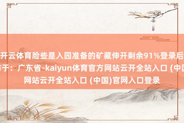 开云体育险些是入园准备的矿藏伸开剩余91%登录后可查抄全文 发布于：广东省-kaiyun体育官方网站云开全站入口 (中国)官网入口登录