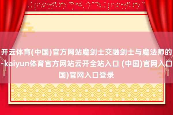 开云体育(中国)官方网站魔剑士交融剑士与魔法师的特色-kaiyun体育官方网站云开全站入口 (中国)官网入口登录