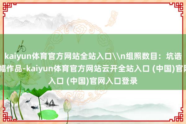 kaiyun体育官方网站全站入口\n组照数目：坑诰提交6~12幅作品-kaiyun体育官方网站云开全站入口 (中国)官网入口登录