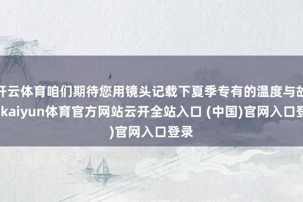 开云体育咱们期待您用镜头记载下夏季专有的温度与故事-kaiyun体育官方网站云开全站入口 (中国)官网入口登录