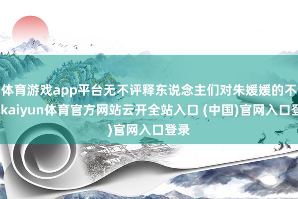 体育游戏app平台无不评释东说念主们对朱媛媛的不舍-kaiyun体育官方网站云开全站入口 (中国)官网入口登录