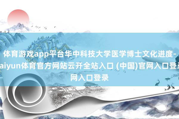 体育游戏app平台华中科技大学医学博士文化进度-kaiyun体育官方网站云开全站入口 (中国)官网入口登录