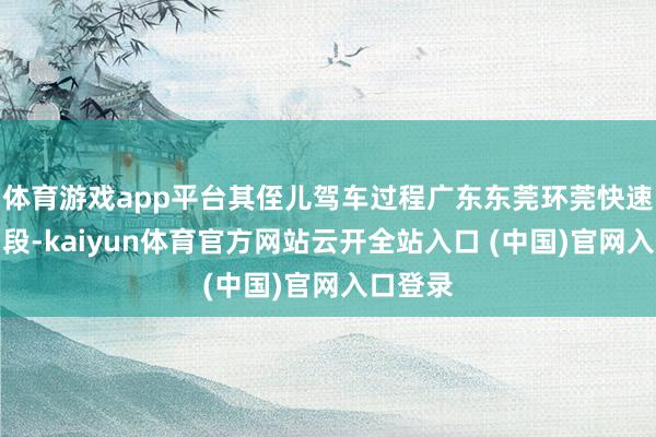 体育游戏app平台其侄儿驾车过程广东东莞环莞快速路虎门段-kaiyun体育官方网站云开全站入口 (中国)官网入口登录