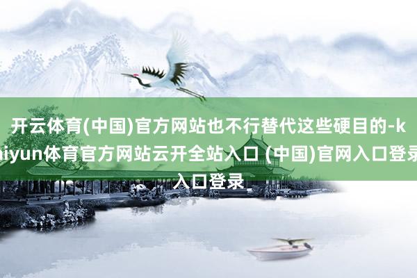 开云体育(中国)官方网站也不行替代这些硬目的-kaiyun体育官方网站云开全站入口 (中国)官网入口登录