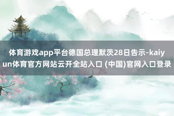 体育游戏app平台德国总理默茨28日告示-kaiyun体育官方网站云开全站入口 (中国)官网入口登录