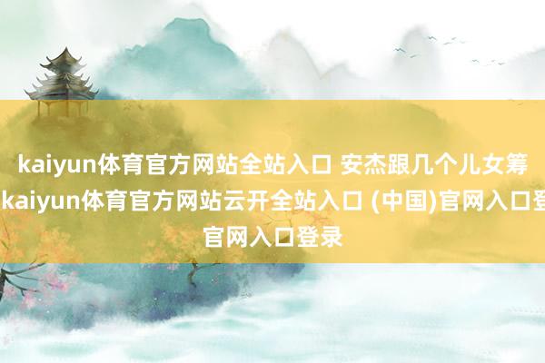 kaiyun体育官方网站全站入口 安杰跟几个儿女筹钱-kaiyun体育官方网站云开全站入口 (中国)官网入口登录