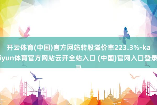 开云体育(中国)官方网站转股溢价率223.3%-kaiyun体育官方网站云开全站入口 (中国)官网入口登录