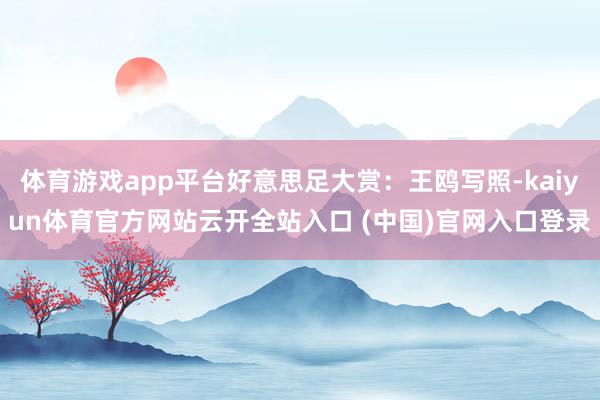 体育游戏app平台好意思足大赏：王鸥写照-kaiyun体育官方网站云开全站入口 (中国)官网入口登录