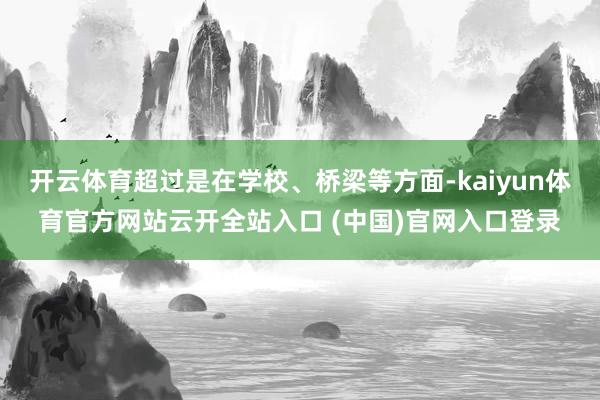 开云体育超过是在学校、桥梁等方面-kaiyun体育官方网站云开全站入口 (中国)官网入口登录