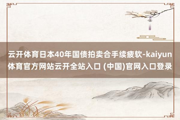 云开体育日本40年国债拍卖合手续疲软-kaiyun体育官方网站云开全站入口 (中国)官网入口登录