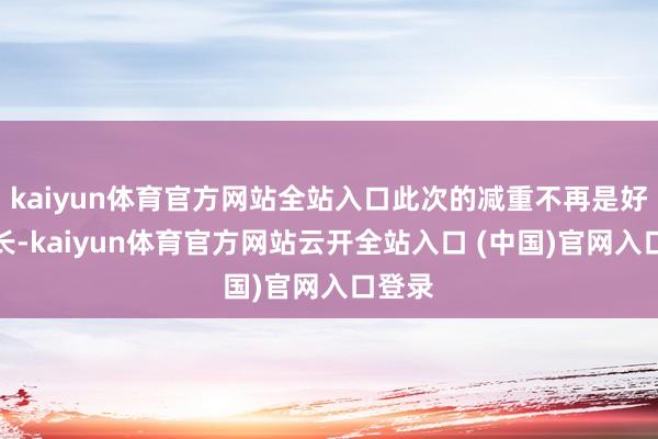 kaiyun体育官方网站全站入口此次的减重不再是好景不长-kaiyun体育官方网站云开全站入口 (中国)官网入口登录