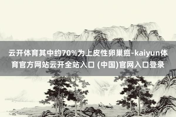 云开体育其中约70%为上皮性卵巢癌-kaiyun体育官方网站云开全站入口 (中国)官网入口登录