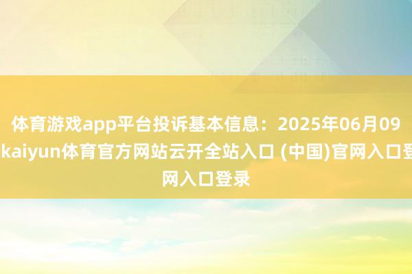 体育游戏app平台投诉基本信息：2025年06月09日-kaiyun体育官方网站云开全站入口 (中国)官网入口登录