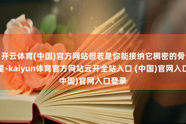 开云体育(中国)官方网站但若是你能接纳它稠密的骨子体量-kaiyun体育官方网站云开全站入口 (中国)官网入口登录