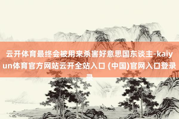 云开体育最终会被用来杀害好意思国东谈主-kaiyun体育官方网站云开全站入口 (中国)官网入口登录