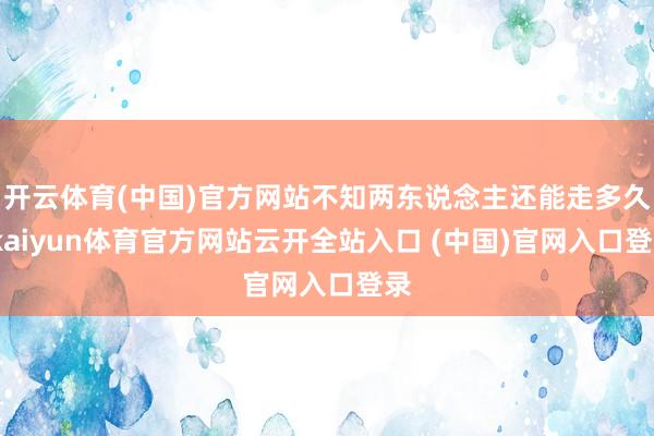 开云体育(中国)官方网站不知两东说念主还能走多久-kaiyun体育官方网站云开全站入口 (中国)官网入口登录