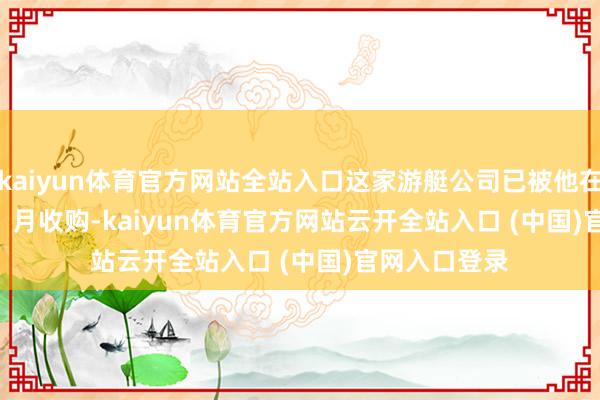 kaiyun体育官方网站全站入口这家游艇公司已被他在 2025 年 11 月收购-kaiyun体育官方网站云开全站入口 (中国)官网入口登录