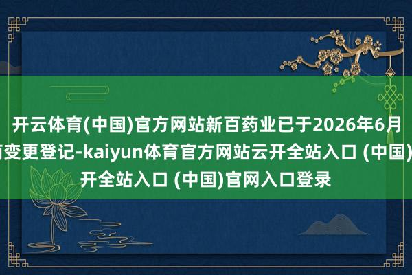 开云体育(中国)官方网站新百药业已于2026年6月25日完成工商变更登记-kaiyun体育官方网站云开全站入口 (中国)官网入口登录