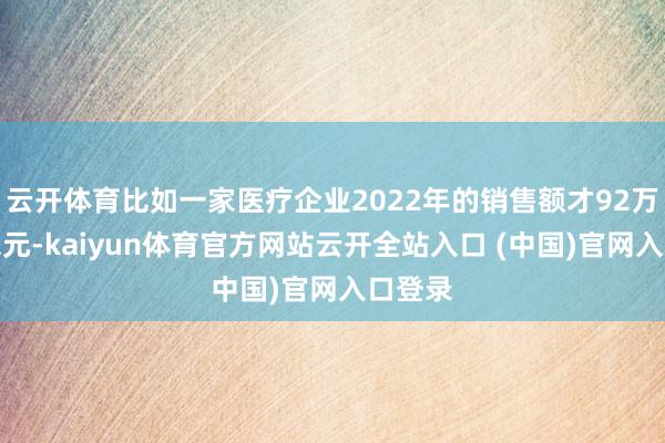 云开体育比如一家医疗企业2022年的销售额才92万好意思元-kaiyun体育官方网站云开全站入口 (中国)官网入口登录
