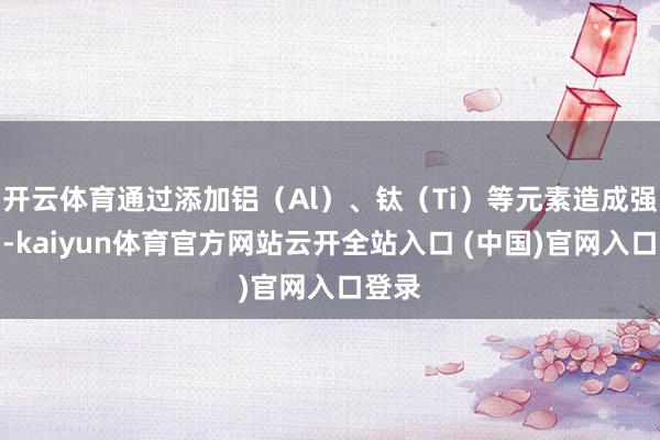 开云体育通过添加铝（Al）、钛（Ti）等元素造成强化相-kaiyun体育官方网站云开全站入口 (中国)官网入口登录