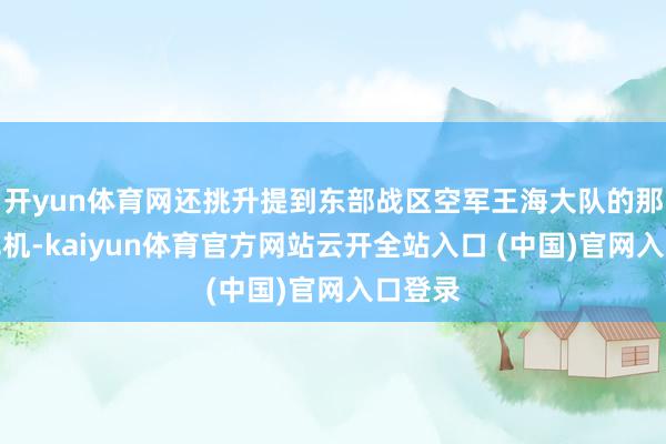开yun体育网还挑升提到东部战区空军王海大队的那几架飞机-kaiyun体育官方网站云开全站入口 (中国)官网入口登录