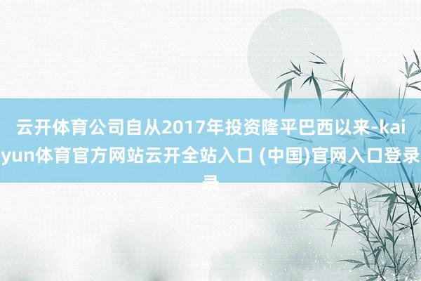 云开体育公司自从2017年投资隆平巴西以来-kaiyun体育官方网站云开全站入口 (中国)官网入口登录