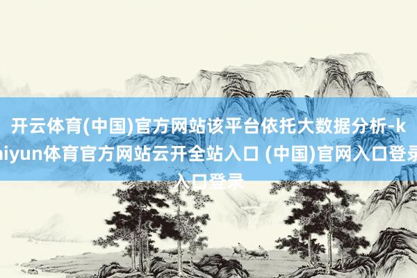 开云体育(中国)官方网站该平台依托大数据分析-kaiyun体育官方网站云开全站入口 (中国)官网入口登录