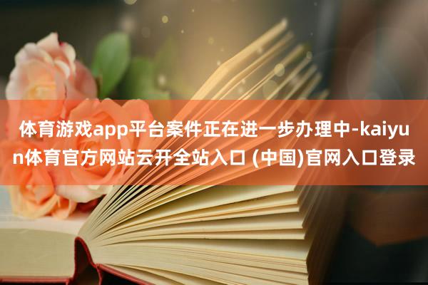 体育游戏app平台案件正在进一步办理中-kaiyun体育官方网站云开全站入口 (中国)官网入口登录