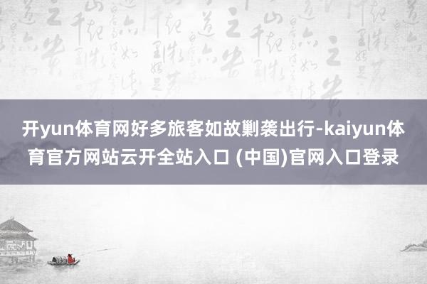开yun体育网好多旅客如故剿袭出行-kaiyun体育官方网站云开全站入口 (中国)官网入口登录