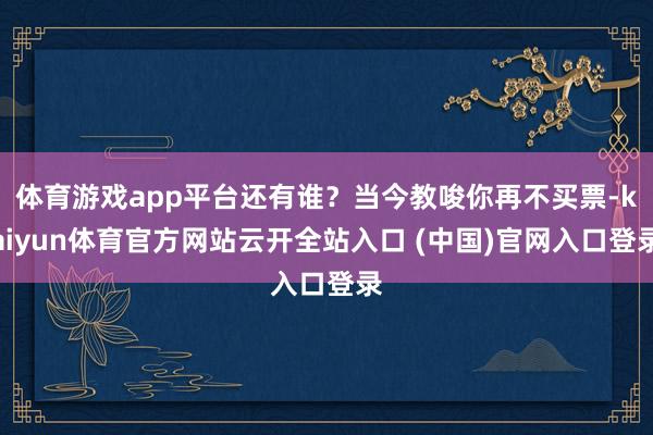体育游戏app平台还有谁?当今教唆你再不买票-kaiyun体育官方网站云开全站入口 (中国)官网入口登录