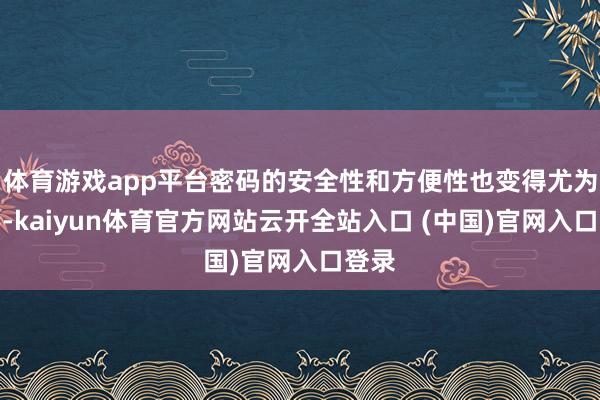 体育游戏app平台密码的安全性和方便性也变得尤为紧要-kaiyun体育官方网站云开全站入口 (中国)官网入口登录