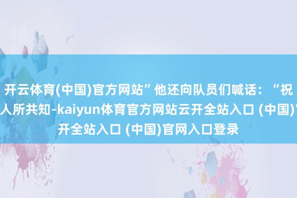 开云体育(中国)官方网站”他还向队员们喊话：“祝你们好运！”人所共知-kaiyun体育官方网站云开全站入口 (中国)官网入口登录